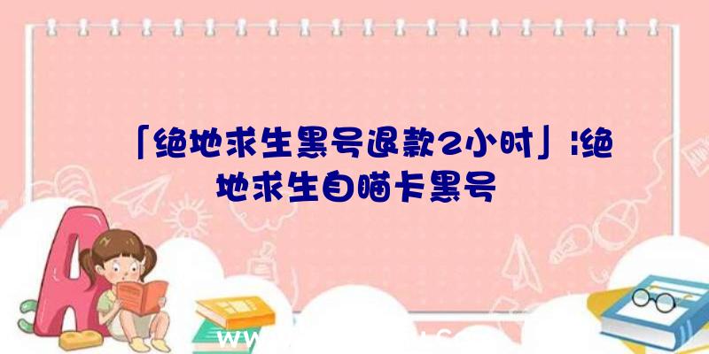 「绝地求生黑号退款2小时」|绝地求生自瞄卡黑号